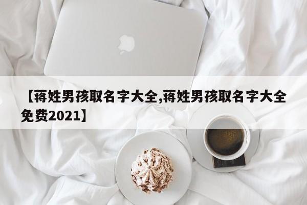 【蒋姓男孩取名字大全,蒋姓男孩取名字大全免费2021】