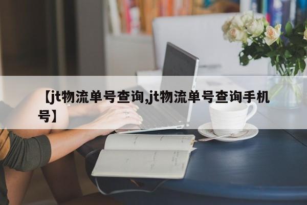 【jt物流单号查询,jt物流单号查询手机号】