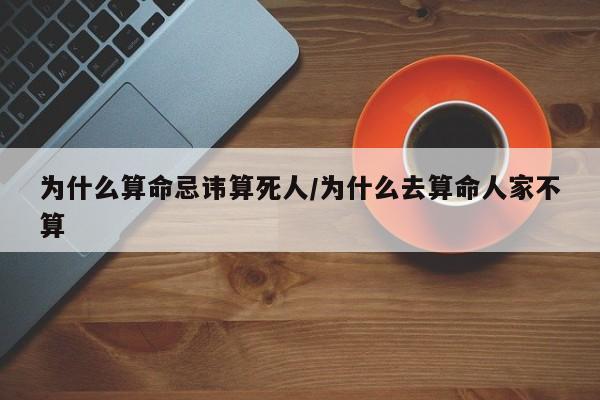 为什么算命忌讳算死人/为什么去算命人家不算