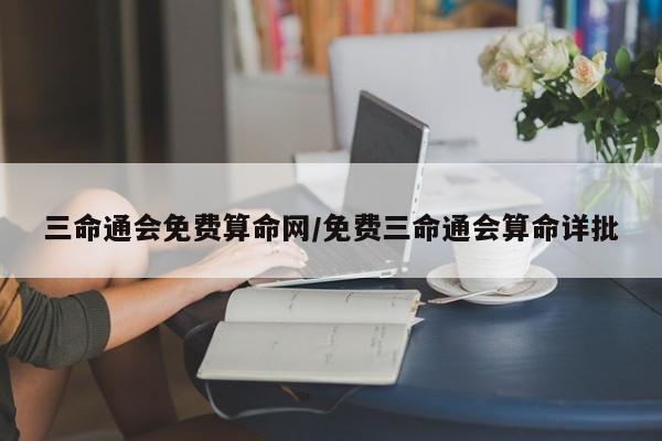 三命通会免费算命网/免费三命通会算命详批