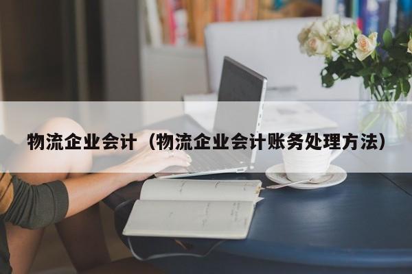 物流企业会计（物流企业会计账务处理方法）