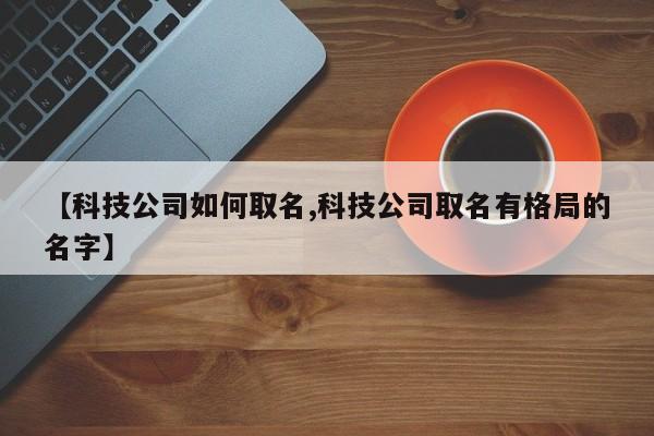 【科技公司如何取名,科技公司取名有格局的名字】