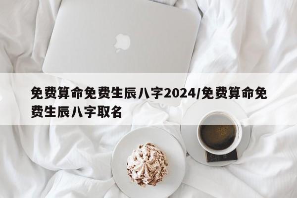 免费算命免费生辰八字2024/免费算命免费生辰八字取名