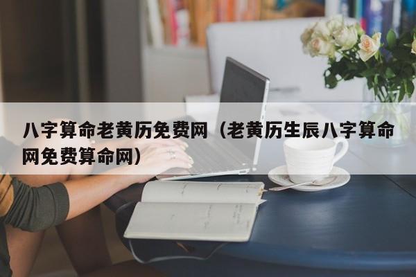 八字算命老黄历免费网（老黄历生辰八字算命网免费算命网）