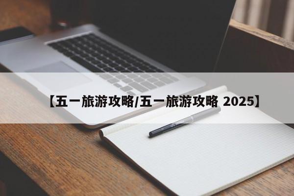 【五一旅游攻略/五一旅游攻略 2025】