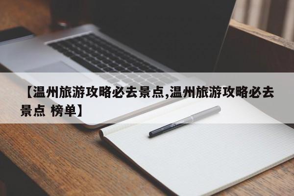 【温州旅游攻略必去景点,温州旅游攻略必去景点 榜单】