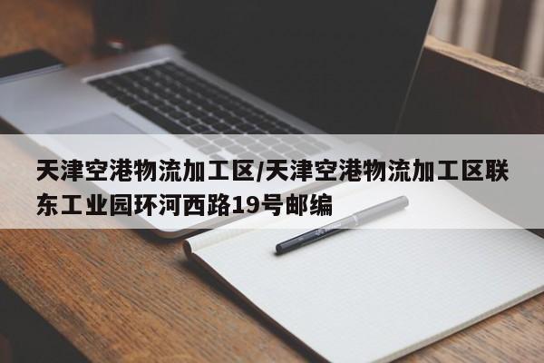 天津空港物流加工区/天津空港物流加工区联东工业园环河西路19号邮编