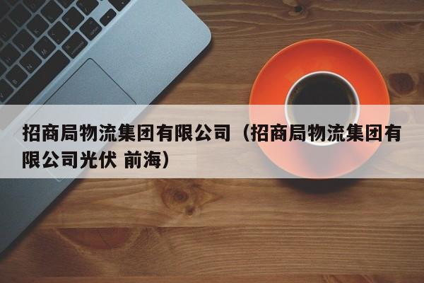 招商局物流集团有限公司（招商局物流集团有限公司光伏 前海）