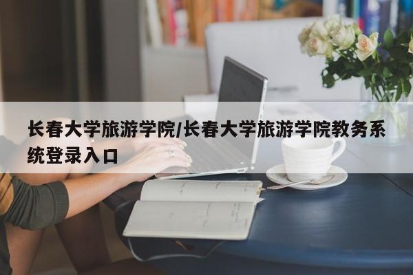 长春大学旅游学院/长春大学旅游学院教务系统登录入口