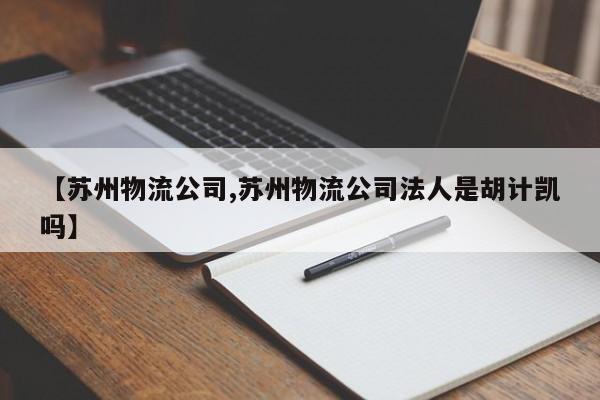 【苏州物流公司,苏州物流公司法人是胡计凯吗】